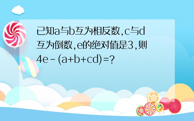 已知a与b互为相反数,c与d互为倒数,e的绝对值是3,则4e-(a+b+cd)=?