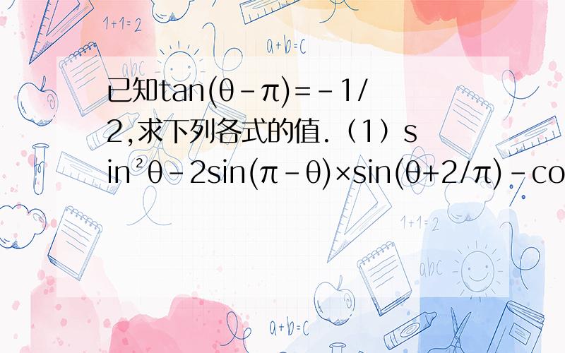 已知tan(θ-π)=-1/2,求下列各式的值.（1）sin²θ-2sin(π-θ)×sin(θ+2/π)-cos²(π-θ)4sin²(θ-π/2)-3cos²(θ+3π/2) (2)sin²(θ+kπ)+3cos(3π/2+θ+kπ)sin(3π/2+θ+kπ)-1答案是（1）94/25 (2)-2