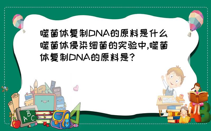 噬菌体复制DNA的原料是什么噬菌体侵染细菌的实验中,噬菌体复制DNA的原料是?