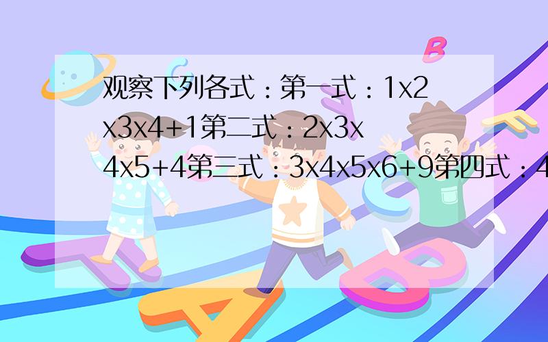 观察下列各式：第一式：1x2x3x4+1第二式：2x3x4x5+4第三式：3x4x5x6+9第四式：4x5x6x7+16用含字母n的式子表示第n个式子