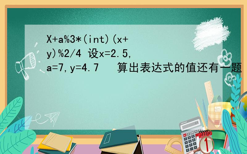 X+a%3*(int)(x+y)%2/4 设x=2.5,a=7,y=4.7   算出表达式的值还有一题（float)(a+b)/2+(int)x%(int)y设a=2,b=3,x=3.5,y=2.5  最重要的是过程 写的详细的过程给我 谢谢 初学者不懂··