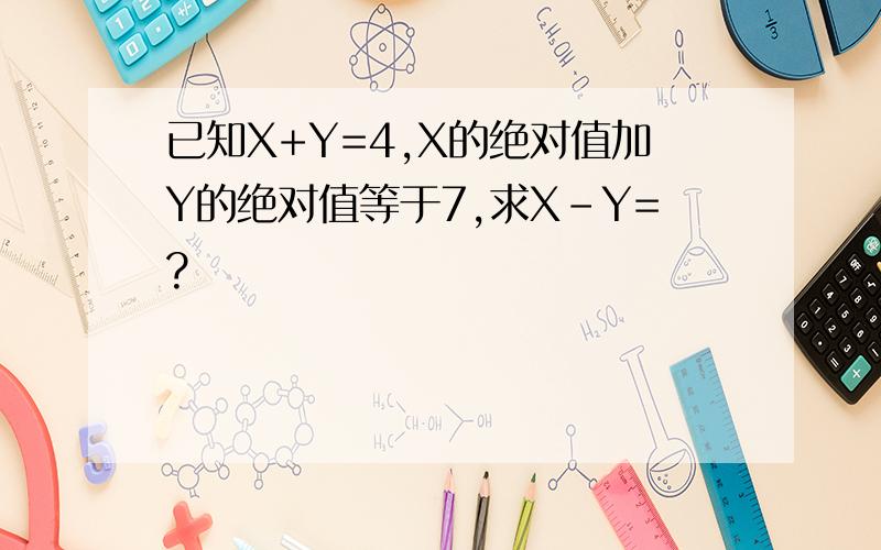 已知X+Y=4,X的绝对值加Y的绝对值等于7,求X-Y=?
