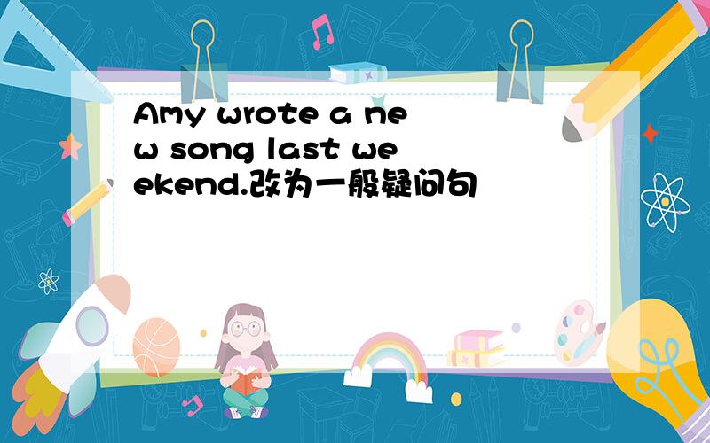 Amy wrote a new song last weekend.改为一般疑问句