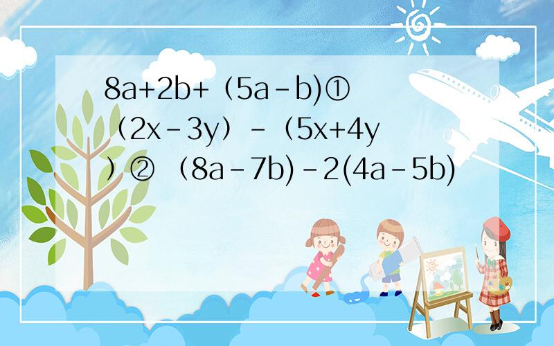 8a+2b+（5a-b)① （2x-3y）-（5x+4y）② （8a-7b)-2(4a-5b)
