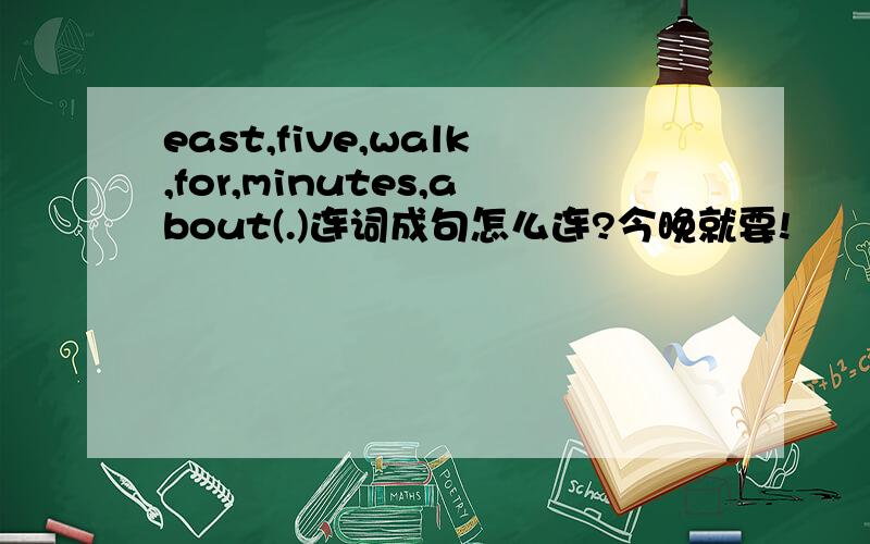 east,five,walk,for,minutes,about(.)连词成句怎么连?今晚就要!