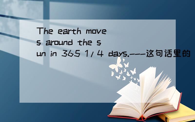 The earth moves around the sun in 365 1/4 days.---这句话里的“365