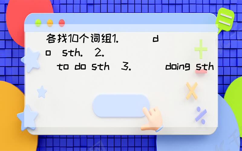 各找10个词组1.(  )do  sth.  2.(  )to do sth  3.(  )doing sth
