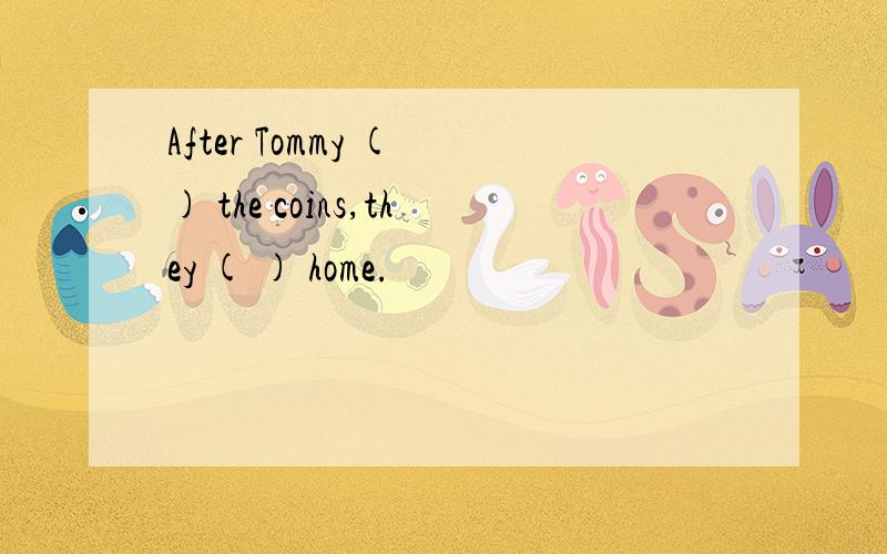 After Tommy ( ) the coins,they ( ) home.