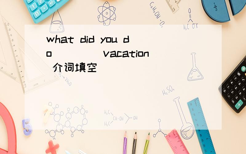 what did you do____ vacation 介词填空