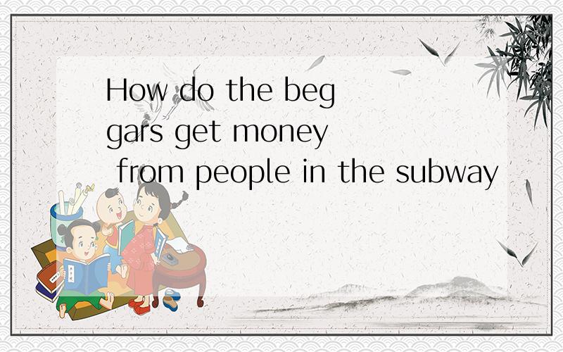 How do the beggars get money from people in the subway