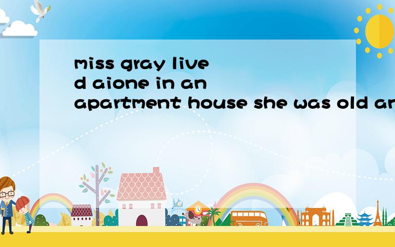 miss gray lived aione in an apartment house she was old and did not like noise at all