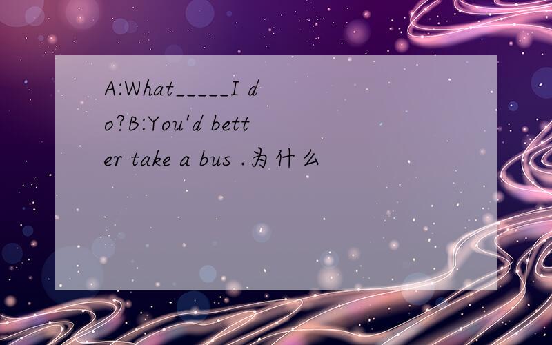 A:What_____I do?B:You'd better take a bus .为什么