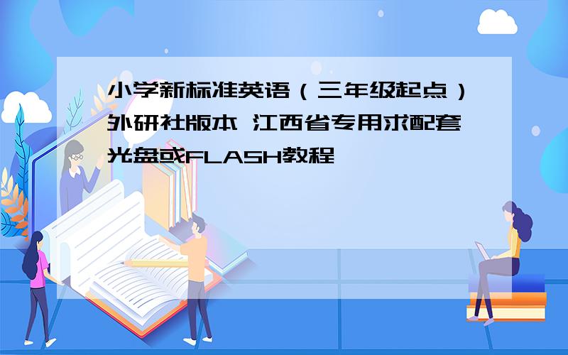 小学新标准英语（三年级起点）外研社版本 江西省专用求配套光盘或FLASH教程