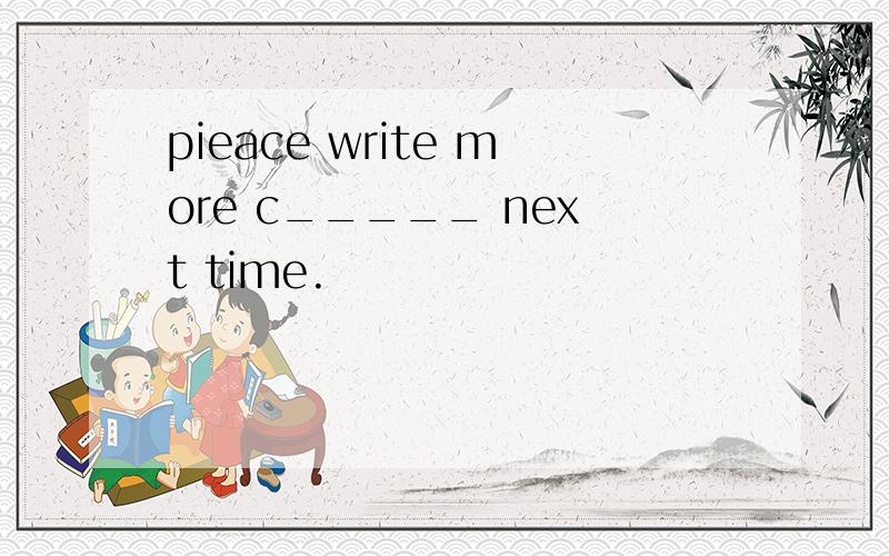 pieace write more c_____ next time.