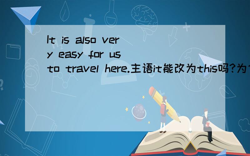 It is also very easy for us to travel here.主语it能改为this吗?为什么?