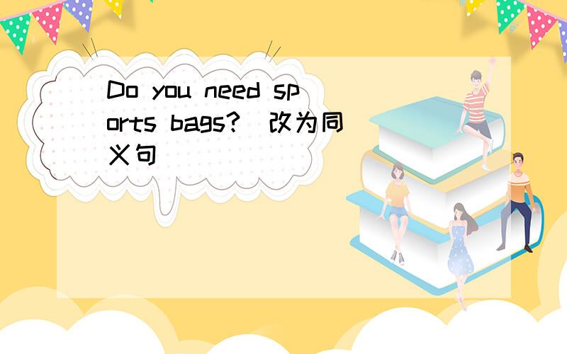 Do you need sports bags?（改为同义句）