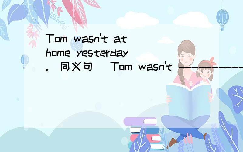 Tom wasn't at home yesterday.(同义句) Tom wasn't ----------- yesterday