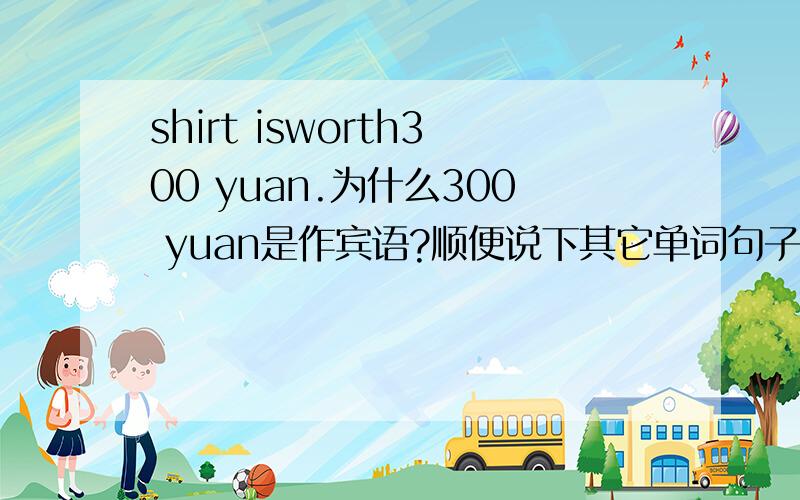 shirt isworth300 yuan.为什么300 yuan是作宾语?顺便说下其它单词句子成分?