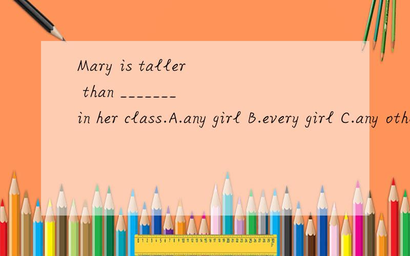 Mary is taller than _______ in her class.A.any girl B.every girl C.any other girl My father ________ Beijing tomorrow morning.A.will leaver for B.leaving for C.will leave out复制他人的也一律不采纳 有把握的才回答