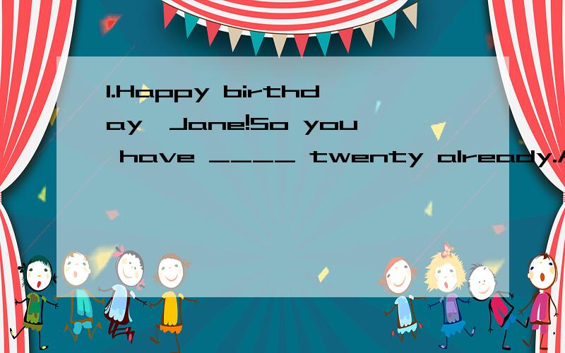 1.Happy birthday,Jane!So you have ____ twenty already.A.become B.turned C.grown D.passed❤答案选B,请分别区分一下四个选项2.I have twice ____ my sister.A.so many books asB.as books many asC.as much books asD.as many books as❤