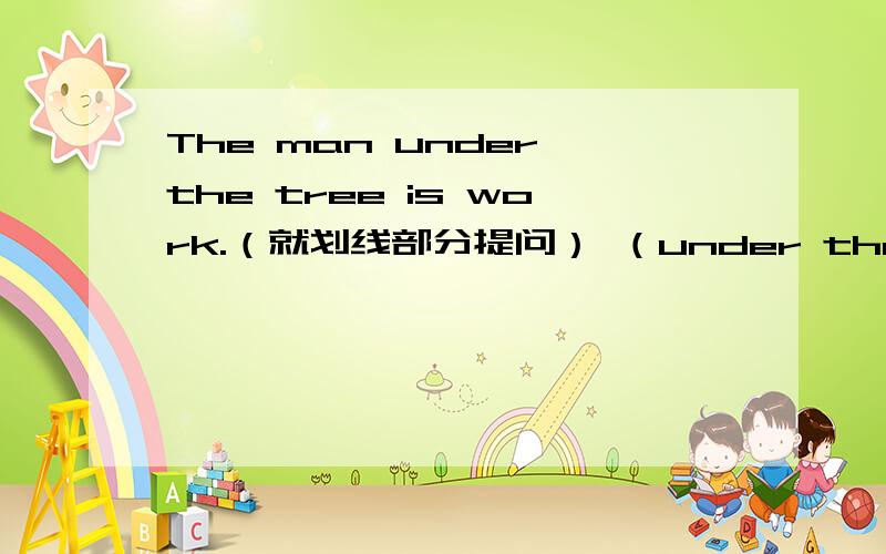 The man under the tree is work.（就划线部分提问） （under the tree划线）疑问词是who,where还是which?打错 是The man under the tree is worker.