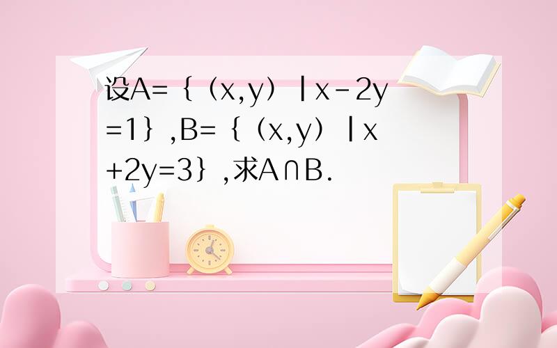 设A=｛（x,y）|x-2y=1｝,B=｛（x,y）|x+2y=3｝,求A∩B.