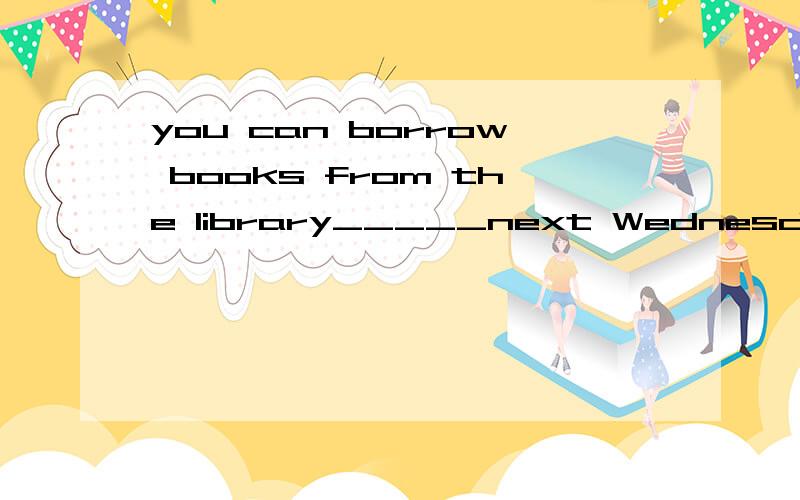 you can borrow books from the library_____next Wednesday