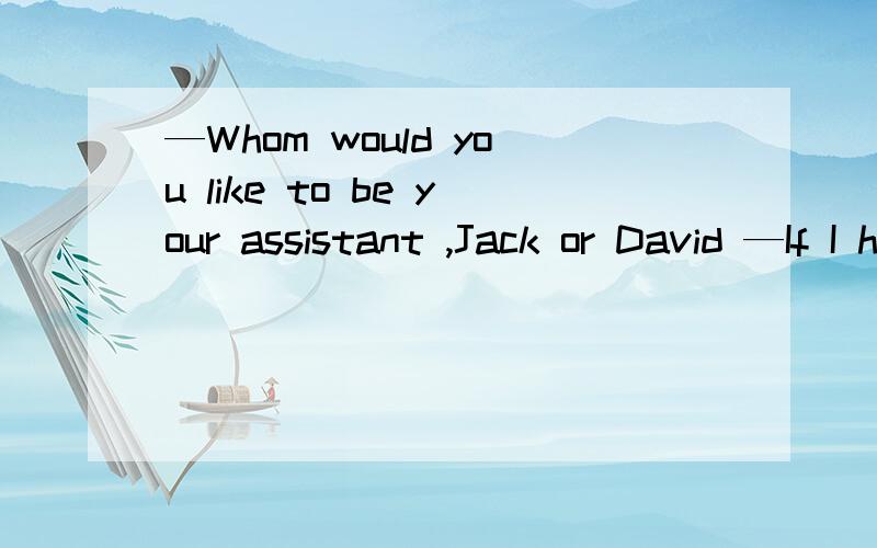 —Whom would you like to be your assistant ,Jack or David —If I had to choose ,David would be _____ choice .A.good B.better C.the better D.the best