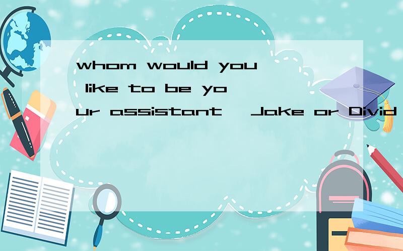 whom would you like to be your assistant ,Jake or Divid if Ihad to chooose ,Divid would be -----choice A.good B.better C.the better D.the best 为什么