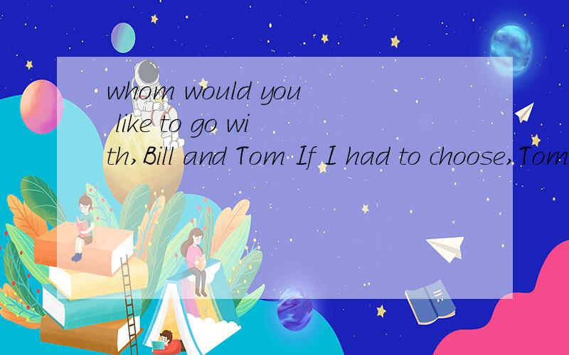 whom would you like to go with,Bill and Tom If I had to choose,Tom would be( )A.good B.better C.the better D.the best