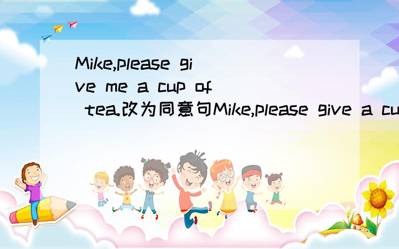 Mike,please give me a cup of tea.改为同意句Mike,please give a cup of tea____ _____.