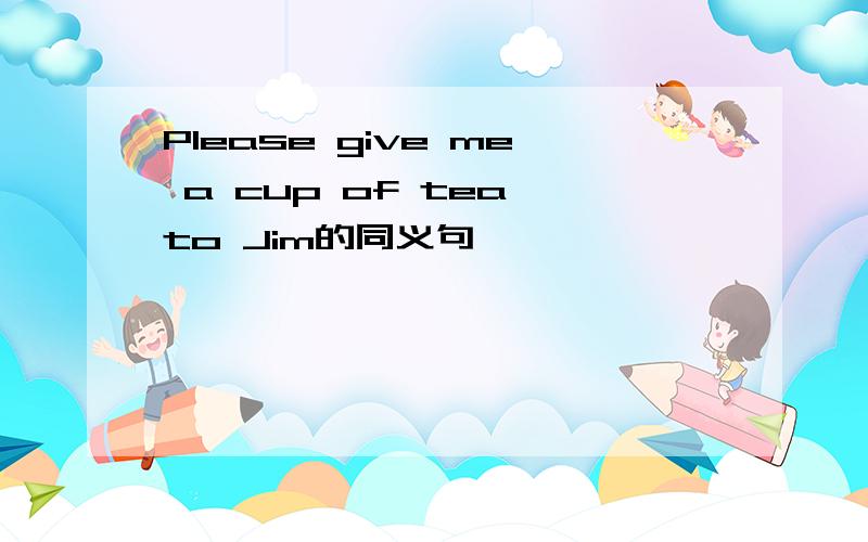 Please give me a cup of tea to Jim的同义句