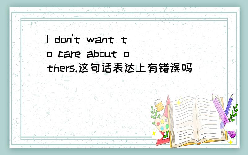 I don't want to care about others.这句话表达上有错误吗