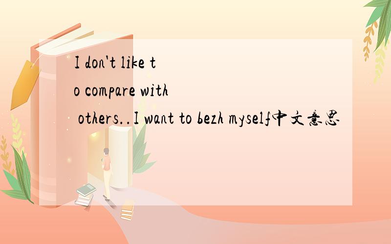 I don't like to compare with others..I want to bezh myself中文意思
