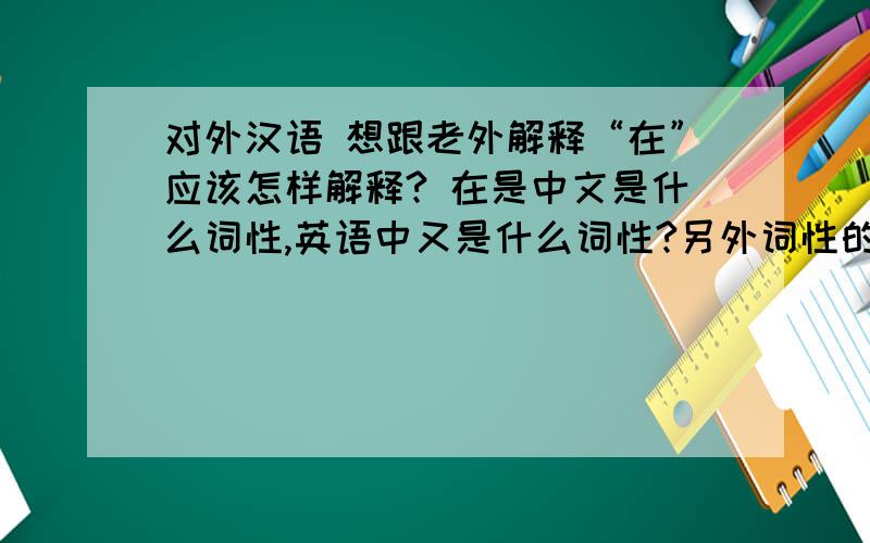 对外汉语 想跟老外解释“在”应该怎样解释? 在是中文是什么词性,英语中又是什么词性?另外词性的英语是什么?