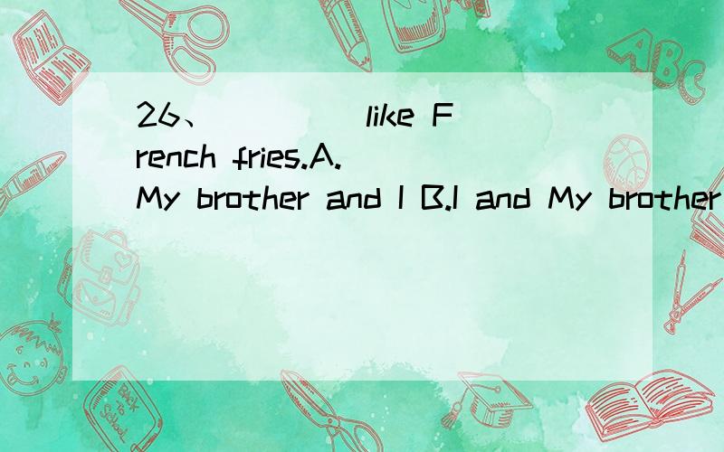 26、____ like French fries.A.My brother and I B.I and My brother C.My brother and me