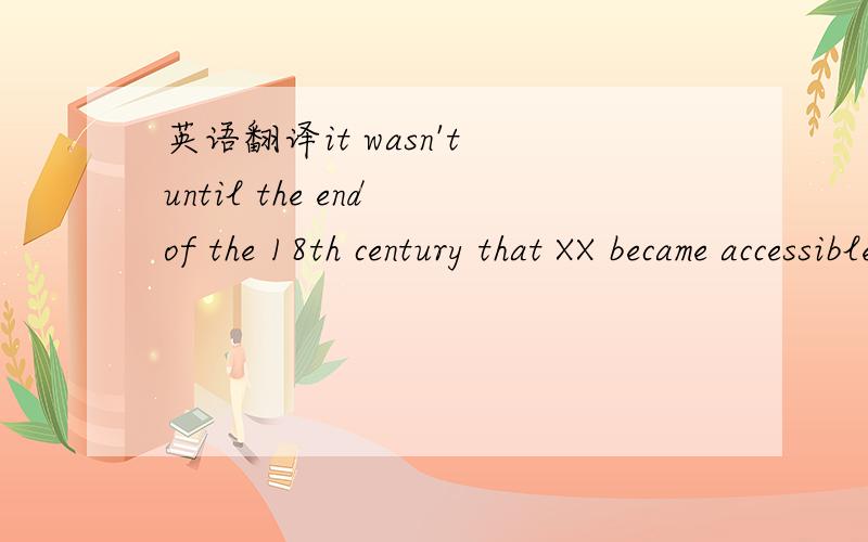英语翻译it wasn't until the end of the 18th century that XX became accessible to the general public