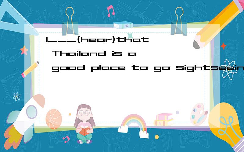 I___(hear)that Thailand is a good place to go sightseeing.hear要加d吗?还是用它的原形呢?我个人认为是heard,教辅书上的答案是hear,我不懂这是为什么?如果你认为是heard的话,