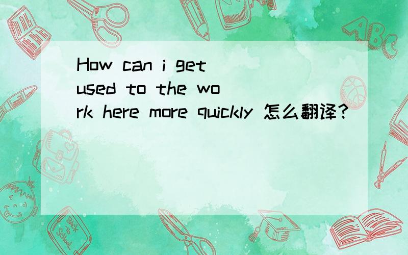 How can i get used to the work here more quickly 怎么翻译?