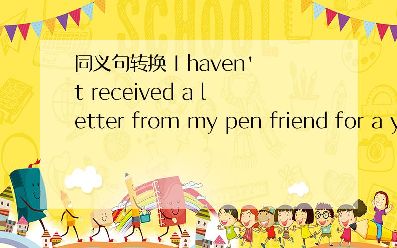 同义句转换 I haven't received a letter from my pen friend for a year改写成 I haven't ( ) ( )my pen friend for a year.