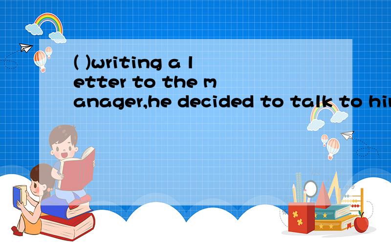 ( )writing a letter to the manager,he decided to talk to him in personA Due to B Beause of C As for D Instead