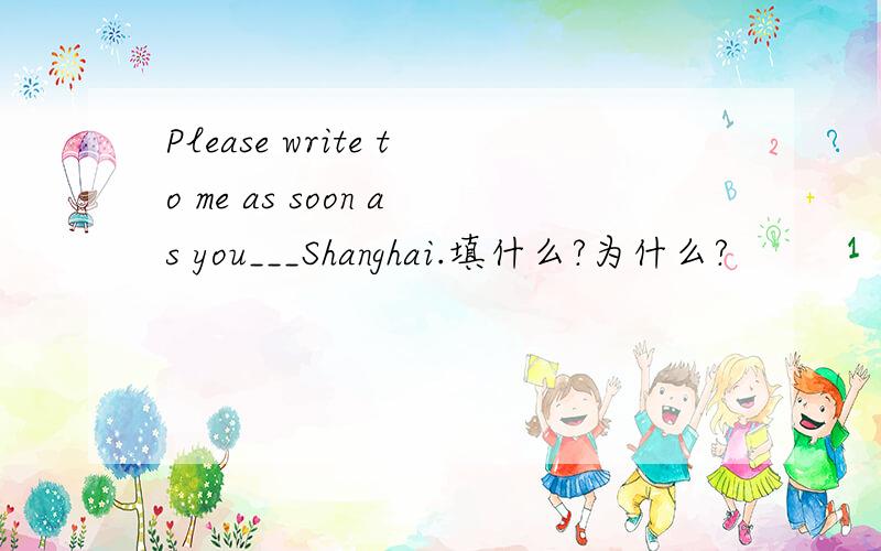 Please write to me as soon as you___Shanghai.填什么?为什么?