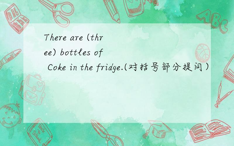 There are (three) bottles of Coke in the fridge.(对括号部分提问）