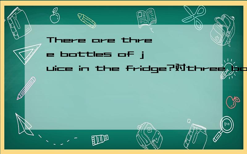 There are three bottles of juice in the fridge?对three bottles提问是什么