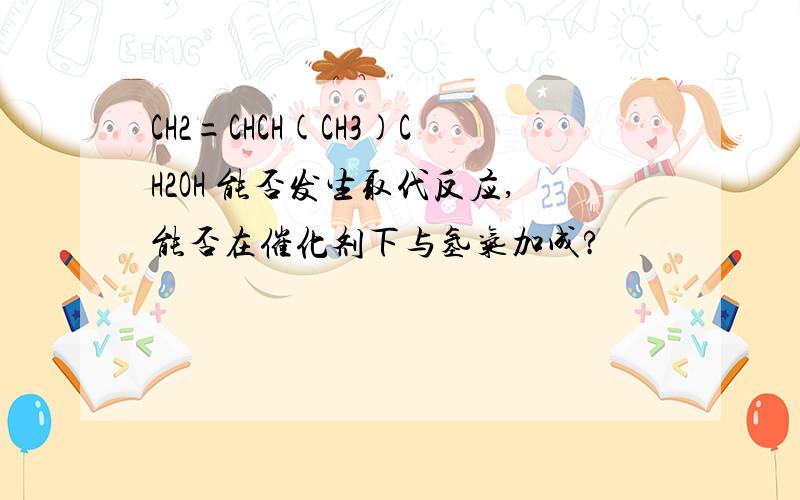 CH2=CHCH(CH3)CH2OH 能否发生取代反应,能否在催化剂下与氢气加成?