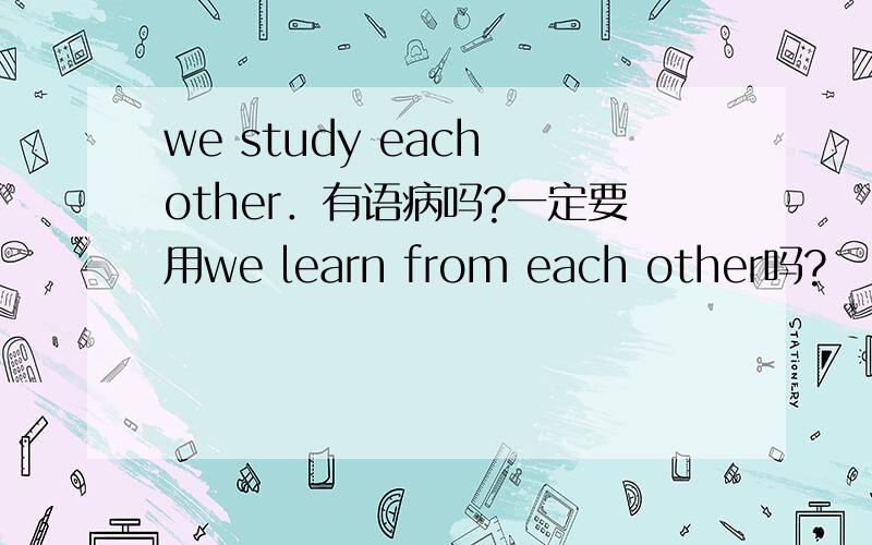 we study each other．有语病吗?一定要用we learn from each other吗?