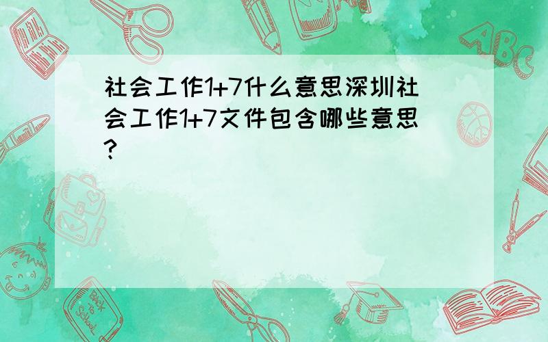 社会工作1+7什么意思深圳社会工作1+7文件包含哪些意思?