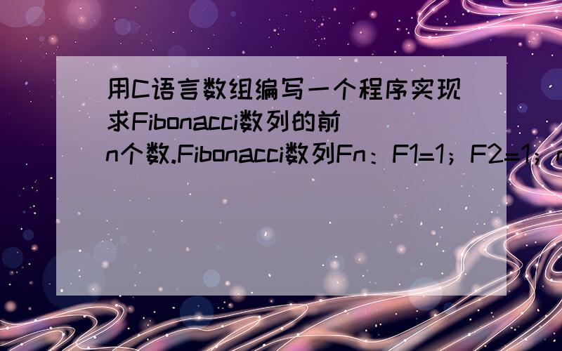 用C语言数组编写一个程序实现求Fibonacci数列的前n个数.Fibonacci数列Fn：F1=1；F2=1；n = Fn − 1 + Fn − 2(n≥3)；