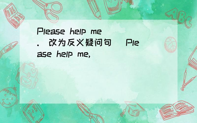 Please help me.(改为反义疑问句) Please help me,______________?
