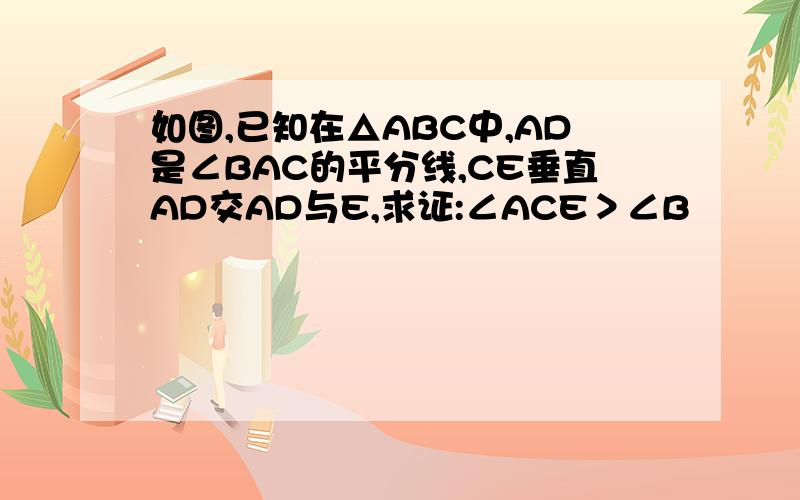 如图,已知在△ABC中,AD是∠BAC的平分线,CE垂直AD交AD与E,求证:∠ACE＞∠B